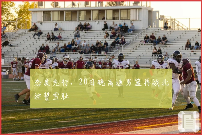 态度先行，20日晚高速男篮再战北控誓雪耻