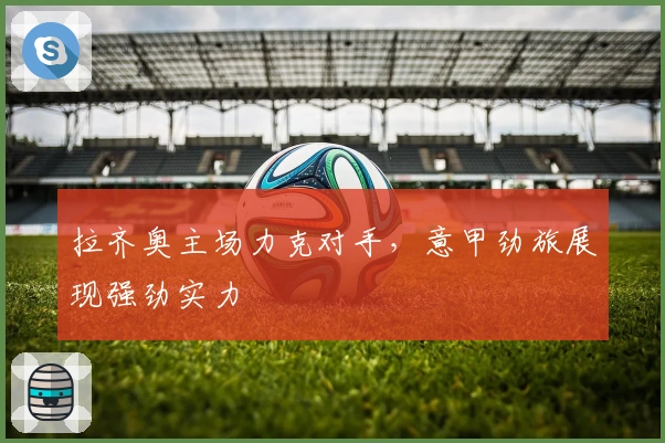拉齐奥主场力克对手，意甲劲旅展现强劲实力