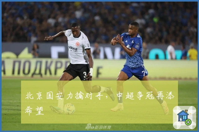 北京国安力擒对手,中超争冠再添希望