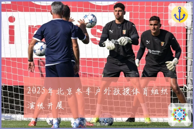 2025年北京冬季户外救援体育组织演练开展