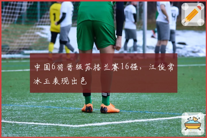 中国6将晋级苏格兰赛16强，江俊常冰玉表现出色