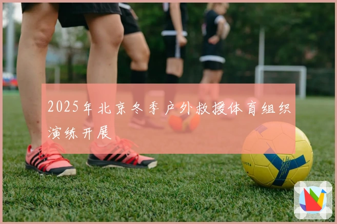 2025年北京冬季户外救援体育组织演练开展