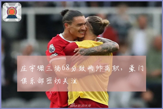 庄宇珊三场68分致两帅离职，豪门俱乐部密切关注