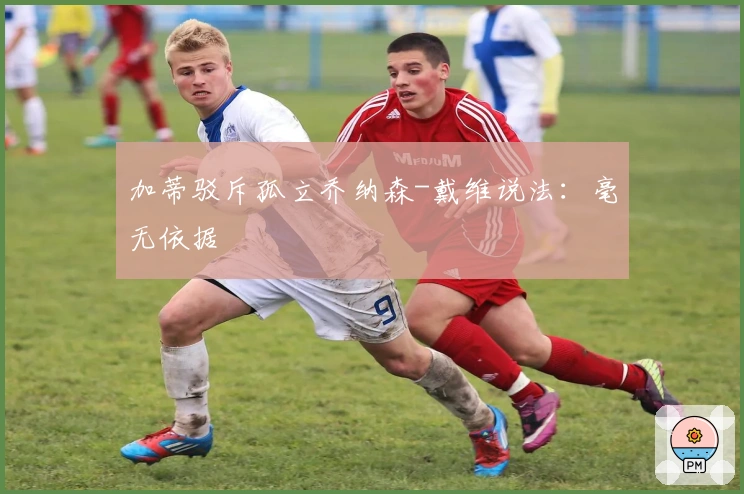 加蒂驳斥孤立乔纳森-戴维说法：毫无依据