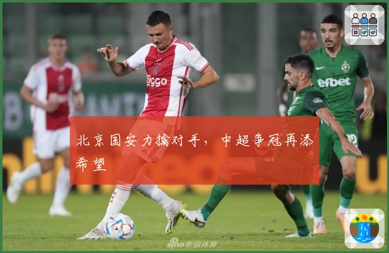 北京国安力擒对手，中超争冠再添希望
