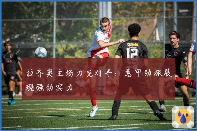 拉齐奥主场力克对手，意甲劲旅展现强劲实力