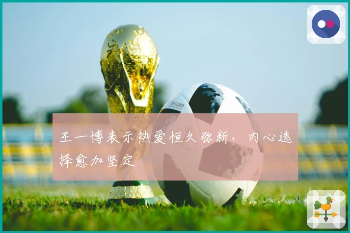 王一博表示热爱恒久弥新，内心选择愈加坚定