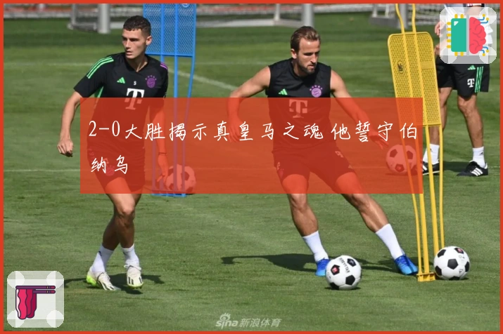 2-0大胜揭示真皇马之魂 他誓守伯纳乌