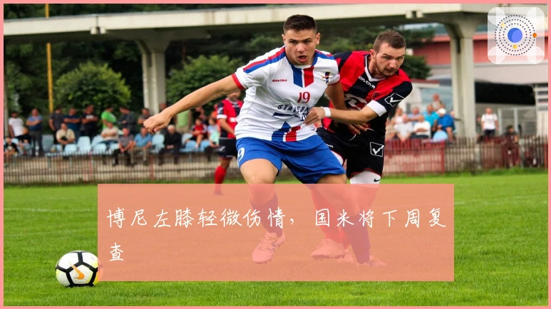 博尼左膝轻微伤情，国米将下周复查