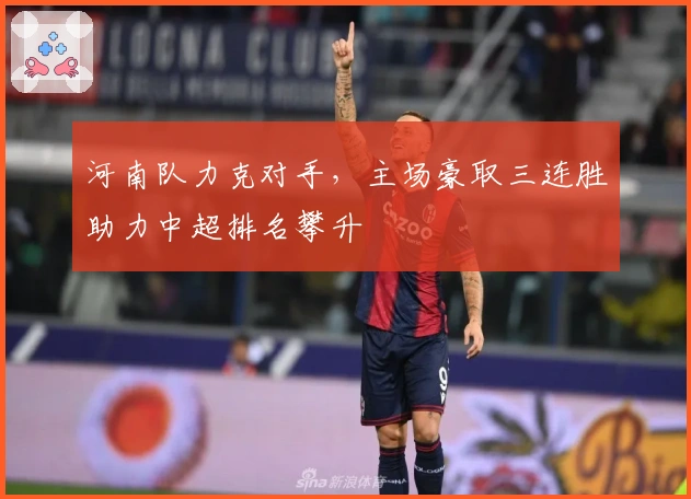 河南队力克对手，主场豪取三连胜助力中超排名攀升