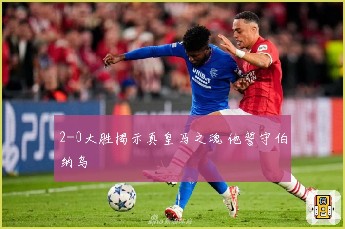 2-0大胜揭示真皇马之魂 他誓守伯纳乌