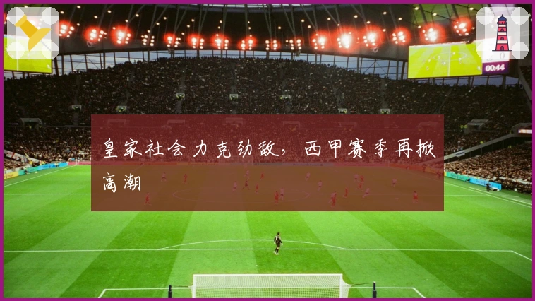 皇家社会力克劲敌,西甲赛季再掀高潮