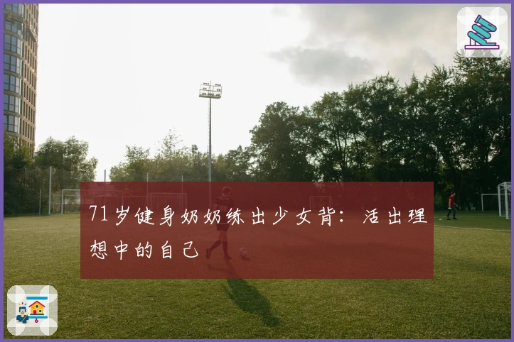 71岁健身奶奶练出少女背：活出理想中的自己