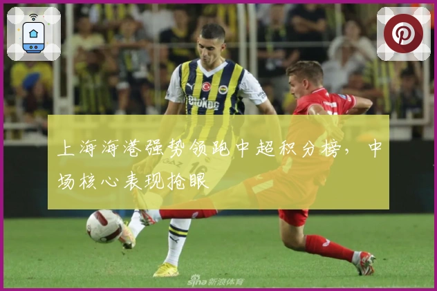 上海海港强势领跑中超积分榜，中场核心表现抢眼