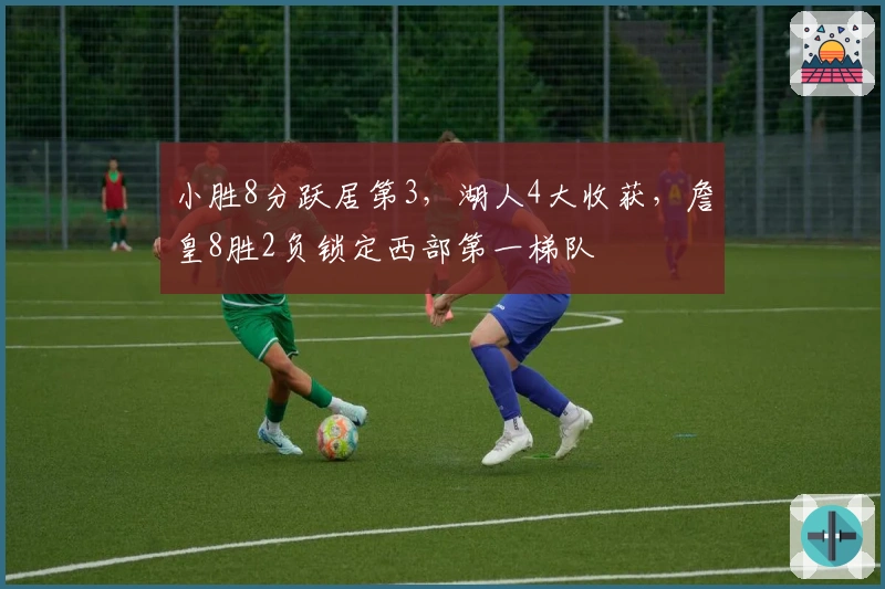 小胜8分跃居第3，湖人4大收获，詹皇8胜2负锁定西部第一梯队