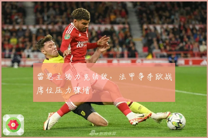 雷恩主场力克劲敌,法甲争夺欧战席位压力骤增