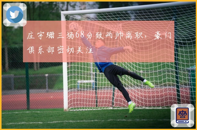 庄宇珊三场68分致两帅离职，豪门俱乐部密切关注