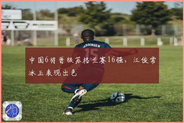 中国6将晋级苏格兰赛16强，江俊常冰玉表现出色
