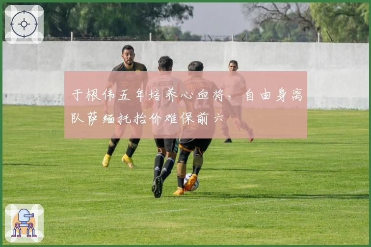 于根伟五年培养心血将，自由身离队萨缅托抬价难保前六