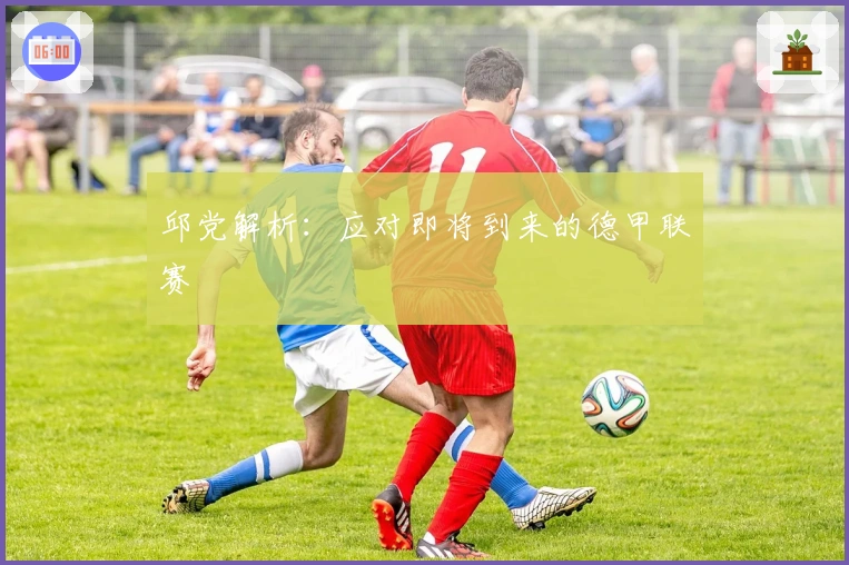 邱党解析：应对即将到来的德甲联赛