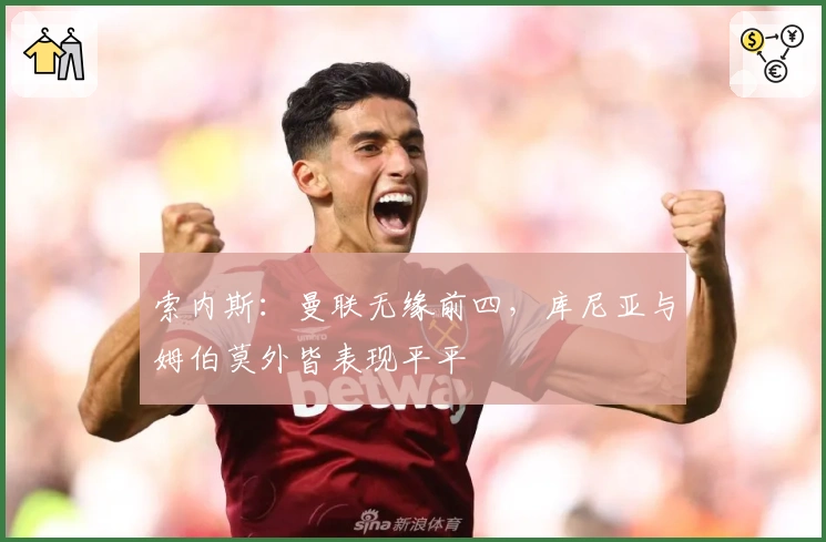 索内斯：曼联无缘前四，库尼亚与姆伯莫外皆表现平平